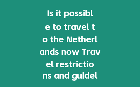 Is it possible to travel to the Netherlands now Travel restrictions and guidelin