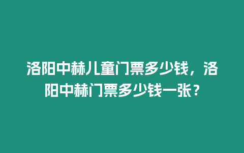 洛陽中赫兒童門票多少錢，洛陽中赫門票多少錢一張？