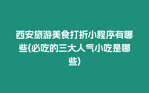 西安旅游美食打折小程序有哪些(必吃的三大人氣小吃是哪些)