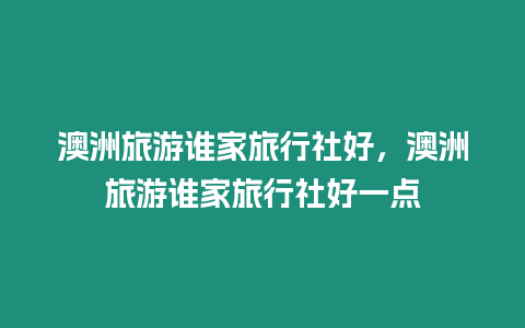 澳洲旅游誰家旅行社好，澳洲旅游誰家旅行社好一點