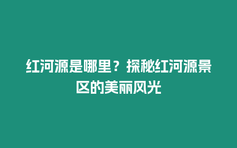 紅河源是哪里？探秘紅河源景區(qū)的美麗風(fēng)光