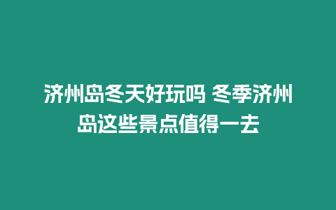 濟(jì)州島冬天好玩嗎 冬季濟(jì)州島這些景點值得一去