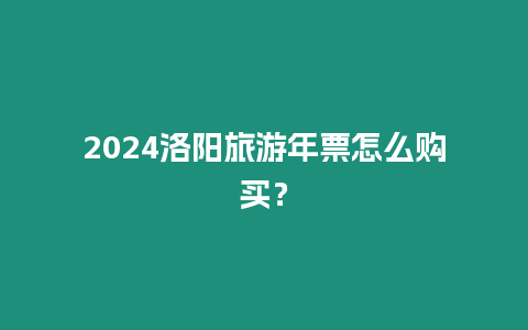 2024洛陽旅游年票怎么購買？