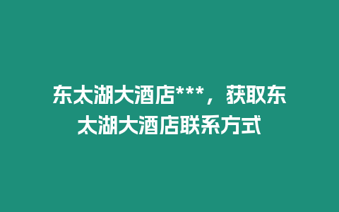 東太湖大酒店***，獲取東太湖大酒店聯系方式