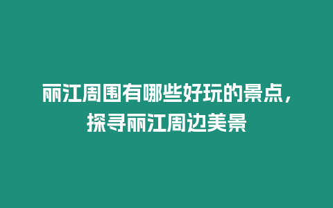 麗江周圍有哪些好玩的景點，探尋麗江周邊美景