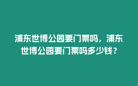 浦東世博公園要門票嗎，浦東世博公園要門票嗎多少錢？