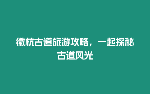 徽杭古道旅游攻略，一起探秘古道風光