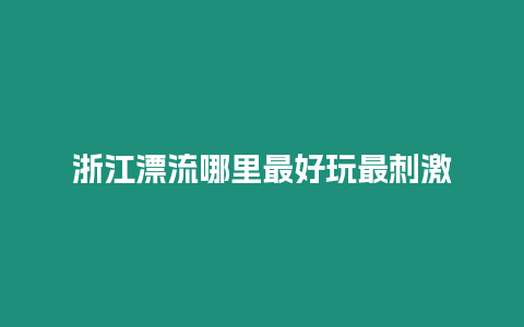 浙江漂流哪里最好玩最刺激