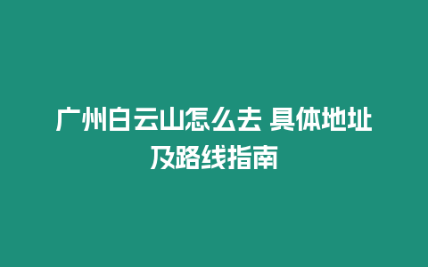 廣州白云山怎么去 具體地址及路線指南