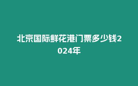 北京國際鮮花港門票多少錢2024年