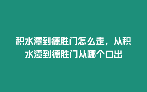 積水潭到德勝門怎么走，從積水潭到德勝門從哪個口出