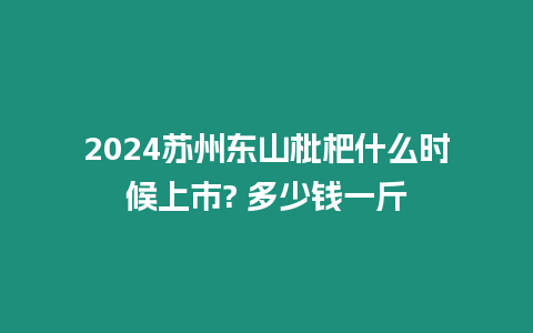 2024蘇州東山枇杷什么時候上市? 多少錢一斤