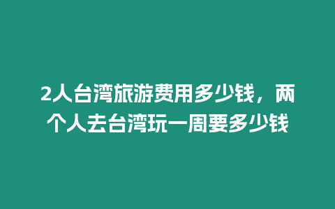 2人臺灣旅游費用多少錢，兩個人去臺灣玩一周要多少錢