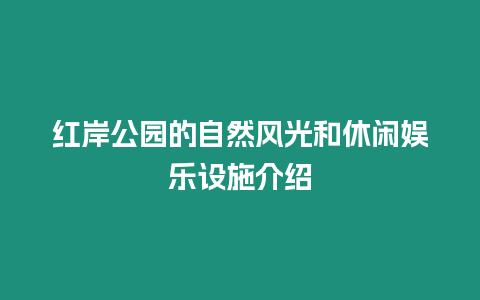 紅岸公園的自然風(fēng)光和休閑娛樂設(shè)施介紹