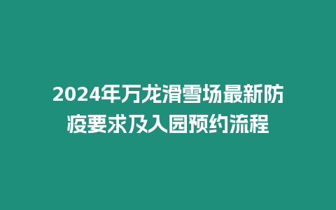 2024年萬龍滑雪場最新防疫要求及入園預(yù)約流程