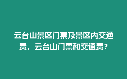 云臺(tái)山景區(qū)門(mén)票及景區(qū)內(nèi)交通費(fèi)，云臺(tái)山門(mén)票和交通費(fèi)？