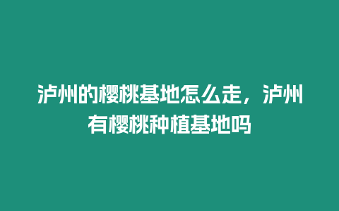 瀘州的櫻桃基地怎么走，瀘州有櫻桃種植基地嗎