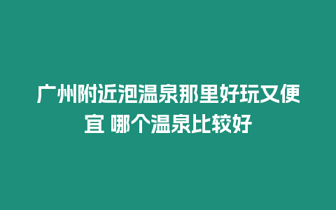 廣州附近泡溫泉那里好玩又便宜 哪個溫泉比較好