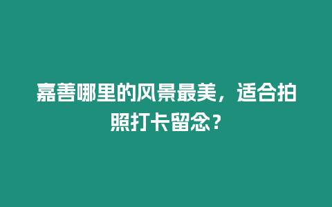 嘉善哪里的風景最美，適合拍照打卡留念？