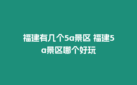 福建有幾個5a景區 福建5a景區哪個好玩