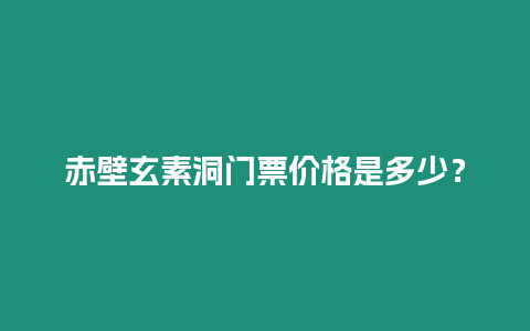 赤壁玄素洞門票價格是多少？