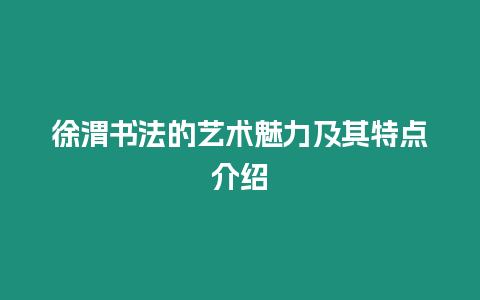 徐渭書法的藝術魅力及其特點介紹