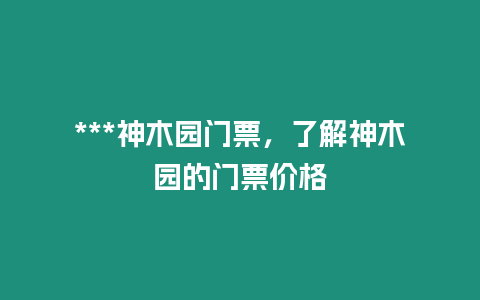 ***神木園門票，了解神木園的門票價格