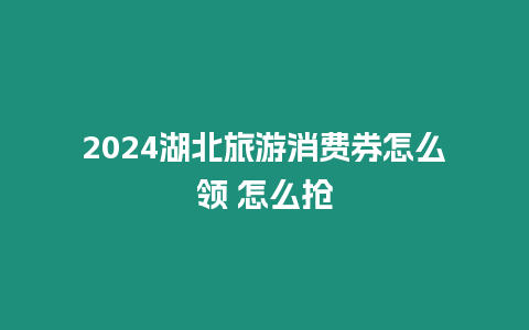 2024湖北旅游消費券怎么領 怎么搶