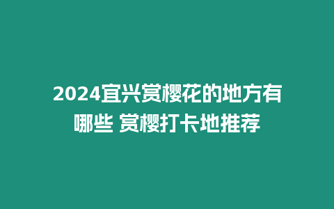 2024宜興賞櫻花的地方有哪些 賞櫻打卡地推薦