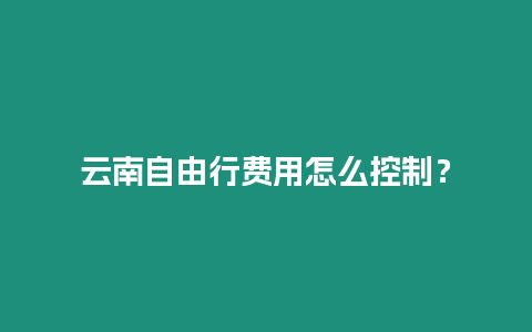 云南自由行費用怎么控制？