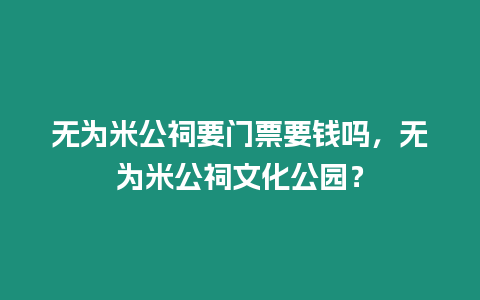 無為米公祠要門票要錢嗎，無為米公祠文化公園？