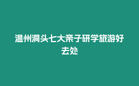 溫州洞頭七大親子研學(xué)旅游好去處