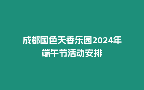 成都國色天香樂園2024年端午節活動安排