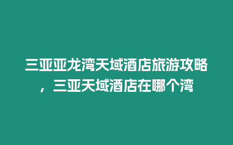 三亞亞龍灣天域酒店旅游攻略，三亞天域酒店在哪個灣