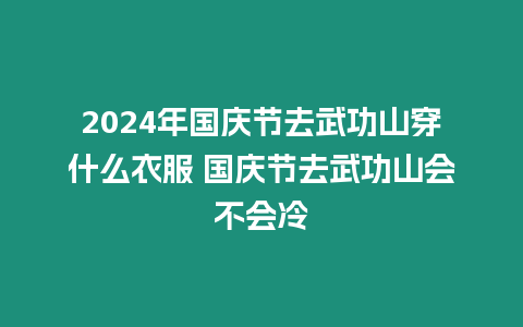 2024年國慶節(jié)去武功山穿什么衣服 國慶節(jié)去武功山會不會冷