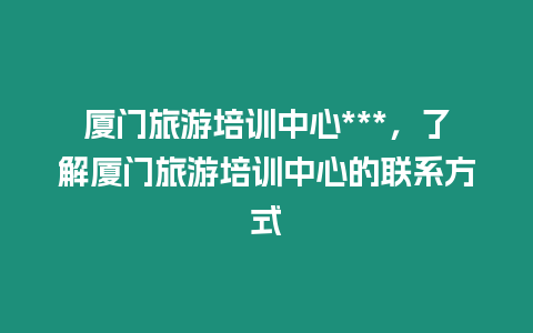 廈門旅游培訓中心***，了解廈門旅游培訓中心的聯系方式