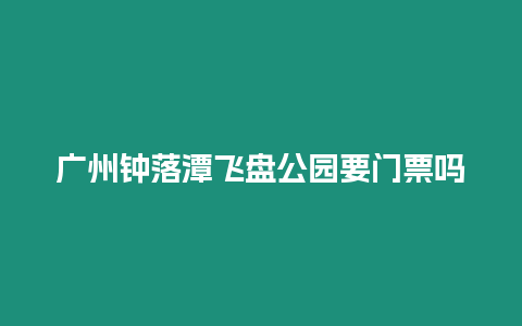 廣州鐘落潭飛盤公園要門票嗎