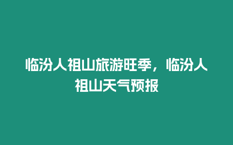 臨汾人祖山旅游旺季，臨汾人祖山天氣預報