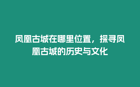 鳳凰古城在哪里位置，探尋鳳凰古城的歷史與文化