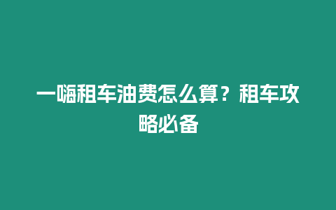 一嗨租車油費怎么算？租車攻略必備