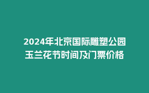 2024年北京國際雕塑公園玉蘭花節(jié)時間及門票價格