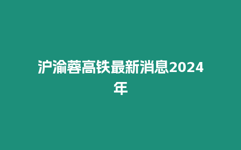 滬渝蓉高鐵最新消息2024年