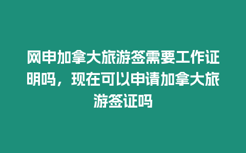 網申加拿大旅游簽需要工作證明嗎，現在可以申請加拿大旅游簽證嗎