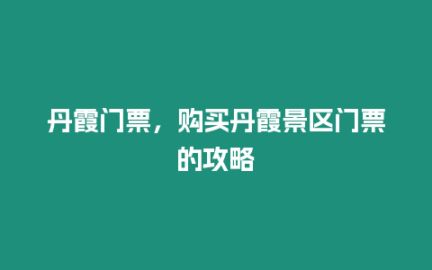 丹霞門票，購買丹霞景區門票的攻略