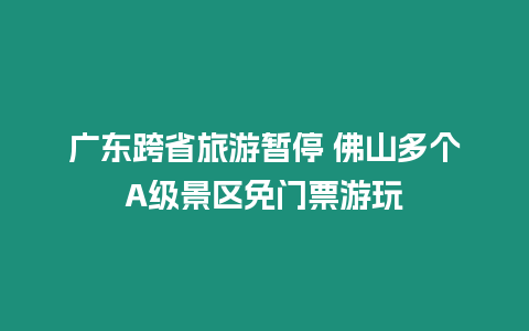 廣東跨省旅游暫停 佛山多個A級景區(qū)免門票游玩