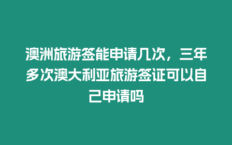 澳洲旅游簽?zāi)苌暾?qǐng)幾次，三年多次澳大利亞旅游簽證可以自己申請(qǐng)嗎