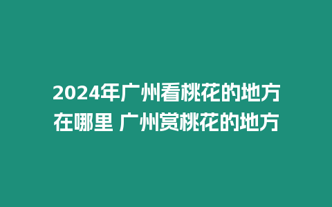 2024年廣州看桃花的地方在哪里 廣州賞桃花的地方