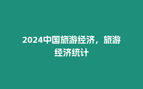 2024中國旅游經(jīng)濟，旅游經(jīng)濟統(tǒng)計