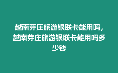 越南芽莊旅游銀聯卡能用嗎，越南芽莊旅游銀聯卡能用嗎多少錢