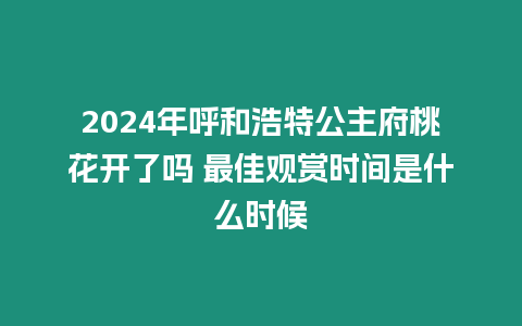 2024年呼和浩特公主府桃花開了嗎 最佳觀賞時間是什么時候